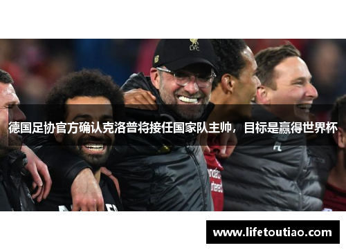 德国足协官方确认克洛普将接任国家队主帅，目标是赢得世界杯