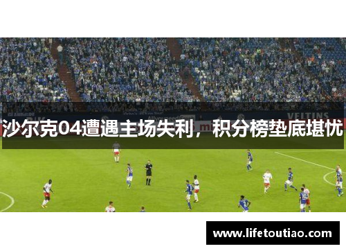 沙尔克04遭遇主场失利，积分榜垫底堪忧