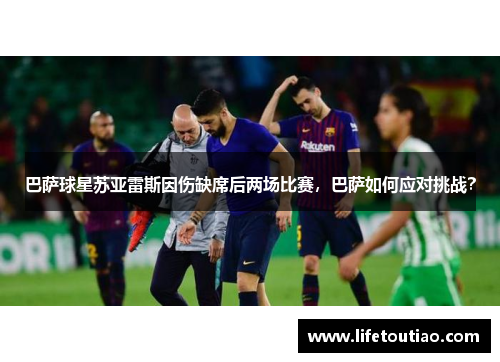 巴萨球星苏亚雷斯因伤缺席后两场比赛，巴萨如何应对挑战？
