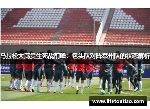 马拉松大满贯生死战前瞻：包头队对阵泰州队的状态解析