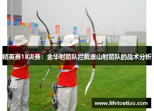 精英赛18决赛：金华射箭队拦截唐山射箭队的战术分析