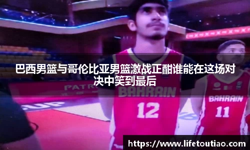 巴西男篮与哥伦比亚男篮激战正酣谁能在这场对决中笑到最后